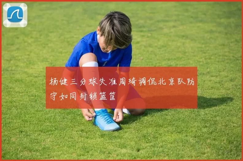 杨健三分球失准周琦调侃北京队防守如同封锁篮筐