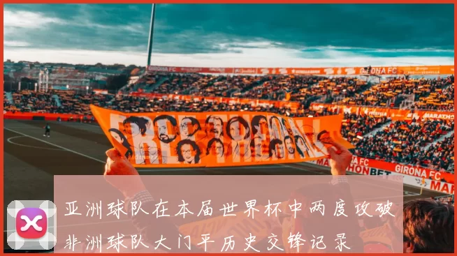 亚洲球队在本届世界杯中两度攻破非洲球队大门平历史交锋记录