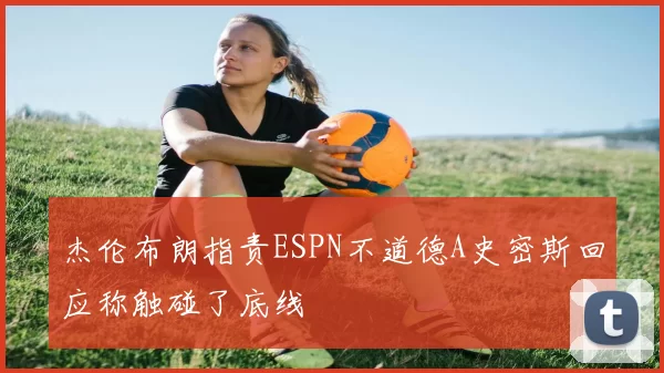 杰伦布朗指责ESPN不道德A史密斯回应称触碰了底线