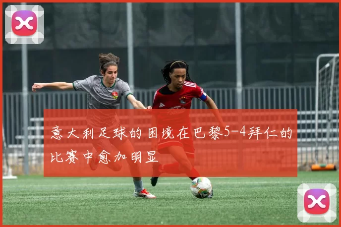 意大利足球的困境在巴黎5-4拜仁的比赛中愈加明显