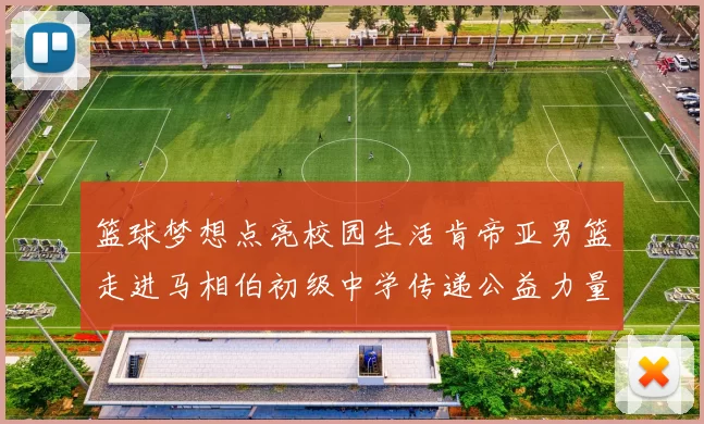 篮球梦想点亮校园生活肯帝亚男篮走进马相伯初级中学传递公益力量