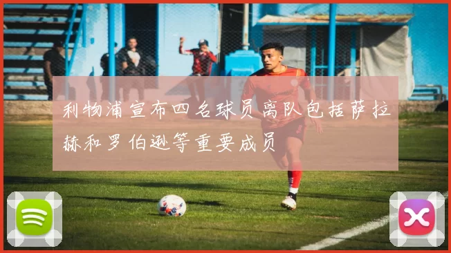 利物浦宣布四名球员离队包括萨拉赫和罗伯逊等重要成员