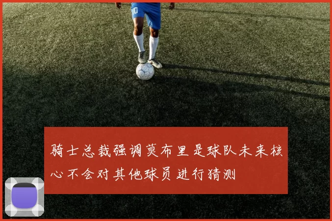 骑士总裁强调莫布里是球队未来核心不会对其他球员进行猜测