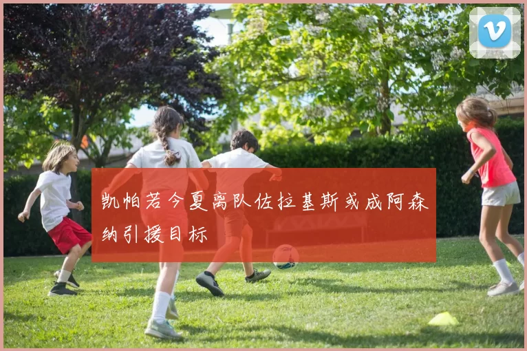 凯帕若今夏离队佐拉基斯或成阿森纳引援目标