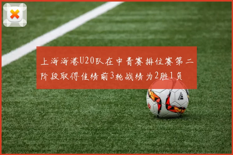 上海海港U20队在中青赛排位赛第二阶段取得佳绩前3轮战绩为2胜1负