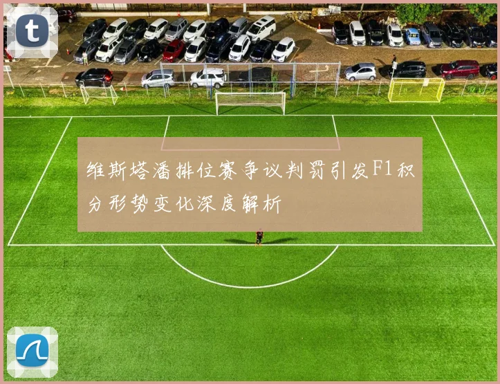 维斯塔潘排位赛争议判罚引发F1积分形势变化深度解析